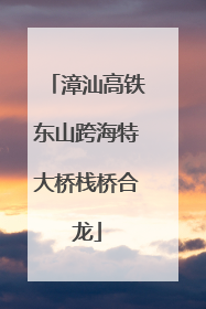 漳汕高铁东山跨海特大桥栈桥合龙