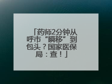 药师2分钟从呼市“瞬移”到包头？国家医保局：查！