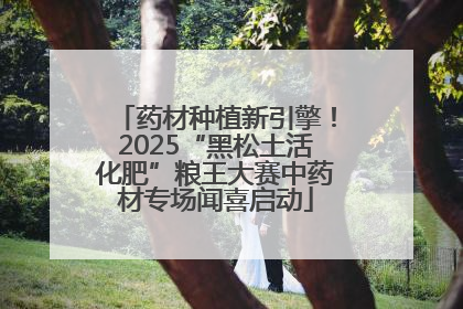 药材种植新引擎！2025“黑松土活化肥”粮王大赛中药材专场闻喜启动