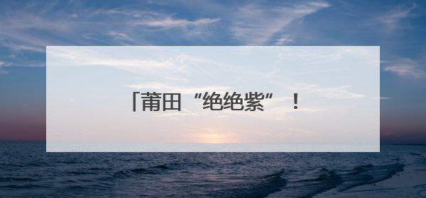 莆田“绝绝紫”！五月限定浪漫！