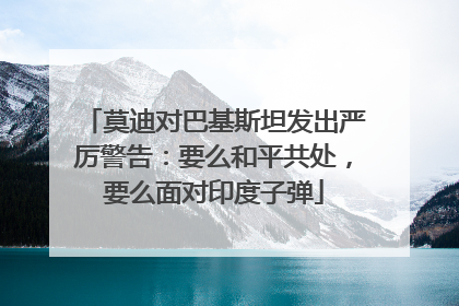 莫迪对巴基斯坦发出严厉警告：要么和平共处，要么面对印度子弹