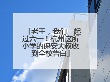 老王，我们一起过六一！杭州这所小学的保安大叔收到全校告白