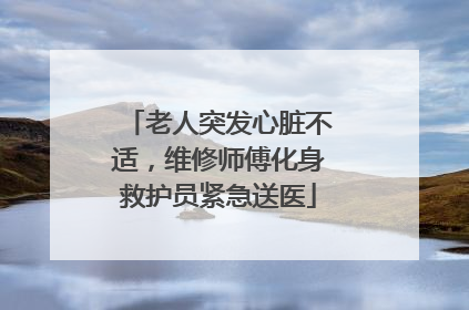老人突发心脏不适，维修师傅化身救护员紧急送医
