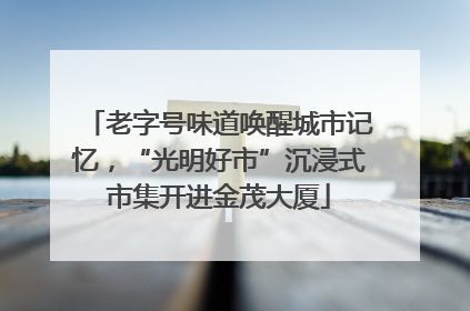 老字号味道唤醒城市记忆，“光明好市”沉浸式市集开进金茂大厦