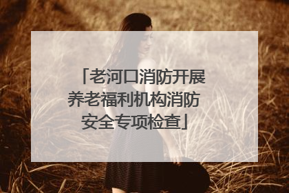 老河口消防开展养老福利机构消防安全专项检查