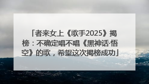 者来女上《歌手2025》揭榜：不确定唱不唱《黑神话·悟空》的歌，希望这次揭榜成功