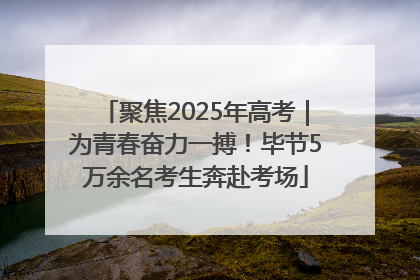 聚焦2025年高考｜为青春奋力一搏！毕节5万余名考生奔赴考场