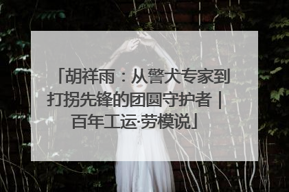 胡祥雨：从警犬专家到打拐先锋的团圆守护者｜百年工运·劳模说