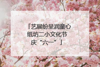 艺展纷呈润童心 纸坊二小文化节庆“六一”