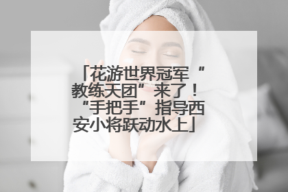 花游世界冠军“教练天团”来了！“手把手”指导西安小将跃动水上
