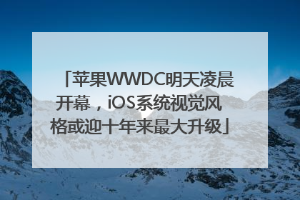 苹果WWDC明天凌晨开幕，iOS系统视觉风格或迎十年来最大升级
