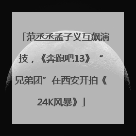 范丞丞孟子义互飙演技，《奔跑吧13》“兄弟团”在西安开拍《24K风暴》