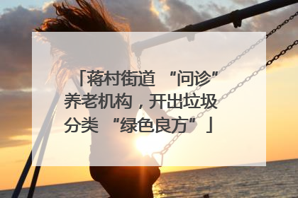 蒋村街道 “问诊” 养老机构，开出垃圾分类 “绿色良方”