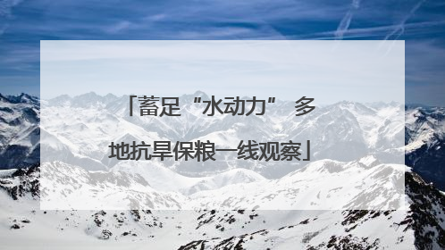 蓄足“水动力” 多地抗旱保粮一线观察