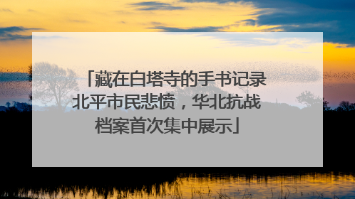 藏在白塔寺的手书记录北平市民悲愤，华北抗战档案首次集中展示
