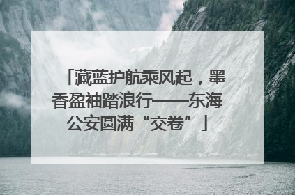 藏蓝护航乘风起，墨香盈袖踏浪行——东海公安圆满“交卷”