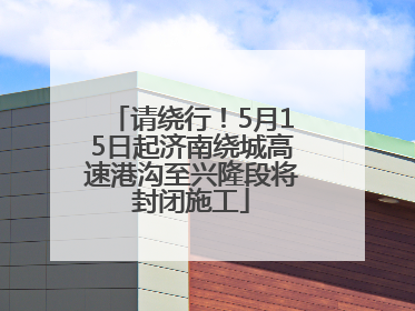 请绕行！5月15日起济南绕城高速港沟至兴隆段将封闭施工