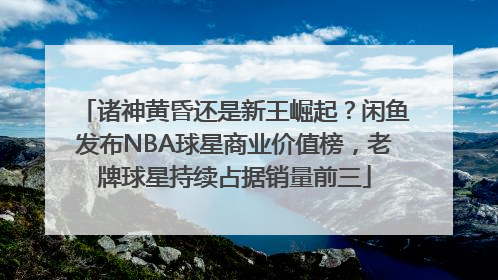 诸神黄昏还是新王崛起？闲鱼发布NBA球星商业价值榜，老牌球星持续占据销量前三