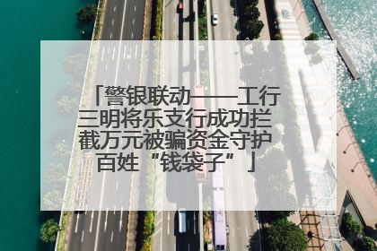 警银联动——工行三明将乐支行成功拦截万元被骗资金守护百姓“钱袋子”