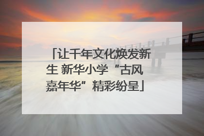让千年文化焕发新生 新华小学“古风嘉年华”精彩纷呈