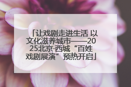 让戏剧走进生活 以文化滋养城市——2025北京·西城“百姓戏剧展演”预热开启