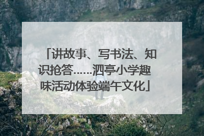 讲故事、写书法、知识抢答……泗亭小学趣味活动体验端午文化