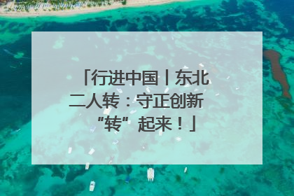 行进中国丨东北二人转：守正创新“转”起来！
