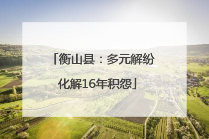 衡山县：多元解纷化解16年积怨