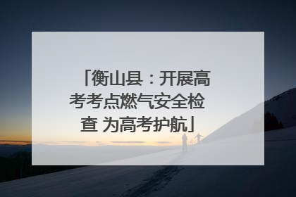衡山县：开展高考考点燃气安全检查 为高考护航
