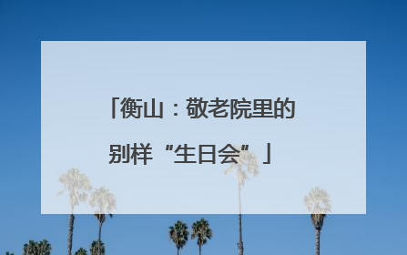 衡山：敬老院里的别样“生日会”