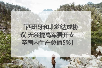 西班牙和北约达成协议 无须提高军费开支至国内生产总值5%