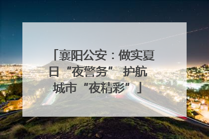 襄阳公安：做实夏日“夜警务” 护航城市“夜精彩”