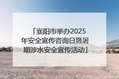 襄阳市举办2025年安全宣传咨询日暨暑期涉水安全宣传活动