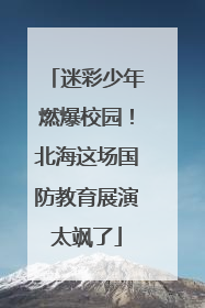 迷彩少年燃爆校园！北海这场国防教育展演太飒了