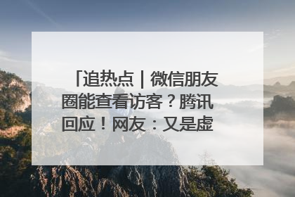 追热点｜微信朋友圈能查看访客？腾讯回应！网友：又是虚惊一场……