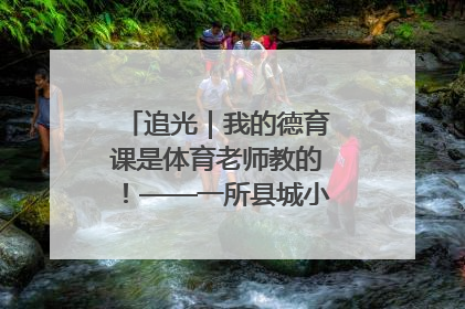 追光｜我的德育课是体育老师教的！——一所县城小学的思政课改革