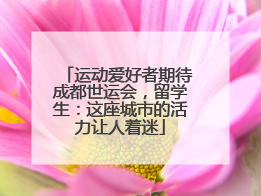 运动爱好者期待成都世运会，留学生：这座城市的活力让人着迷