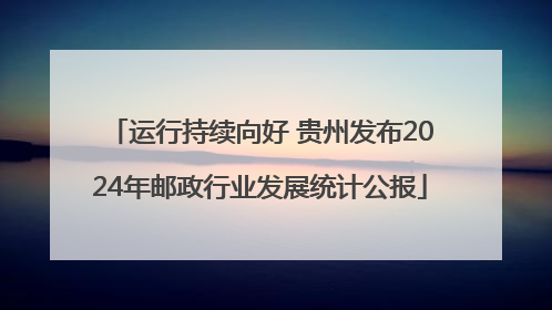 运行持续向好 贵州发布2024年邮政行业发展统计公报