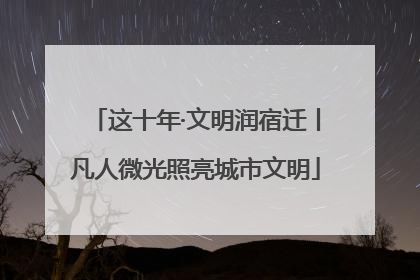 这十年·文明润宿迁丨凡人微光照亮城市文明