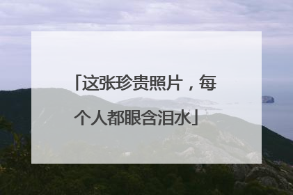 这张珍贵照片，每个人都眼含泪水