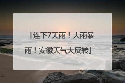 连下7天雨！大雨暴雨！安徽天气大反转