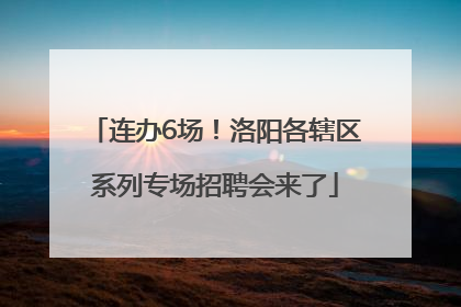 连办6场！洛阳各辖区系列专场招聘会来了
