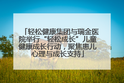 轻松健康集团与瑞金医院举行“轻松成长”儿童健康成长行动，聚焦患儿心理与成长支持