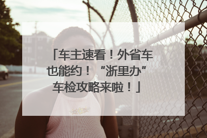 车主速看！外省车也能约！“浙里办”车检攻略来啦！