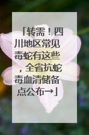 转需！四川地区常见毒蛇有这些，全省抗蛇毒血清储备点公布→