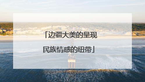 边疆大美的呈现 民族情感的纽带