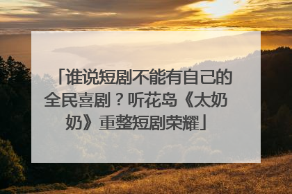 谁说短剧不能有自己的全民喜剧？听花岛《太奶奶》重整短剧荣耀