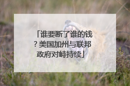 谁要断了谁的钱？美国加州与联邦政府对峙持续