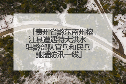 贵州省黔东南州榕江县遭遇特大洪水 驻黔部队官兵和民兵驰援防汛一线