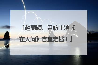 赵丽颖、尹昉主演《在人间》官宣定档！